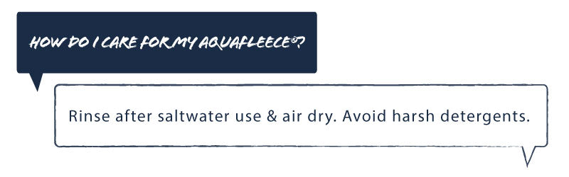Q: How do I care for my aquafleece? A: Rinse after saltwater use & airdry harsh detergents.